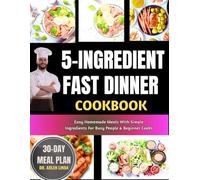 5-INGREDIENT FAST DINNER COOKBOOK: Easy Homemade Meals With Simple Ingredients For Busy People & Beginner Cooks