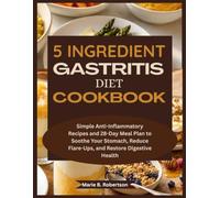 5 Ingredient Gastritis Diet Cookbook: Simple Anti-Inflammatory Recipes and 28-Day Meal Plan to Soothe Your Stomach, Reduce Flare-Ups, and Restore Digestive Health