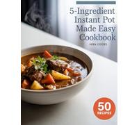 5-Ingredient Instant Pot Made Easy Cookbook: Simple Step by Step Recipes for Delicious Everyday Cooking (5-Ingredient Magic)