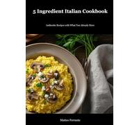 5 Ingredient Italian Cookbook: Authentic Recipes Made Simple for Busy Home Cooks Who Crave Real Italian Flavor Without the Fuss: 32 Traditional Italian Dishes