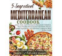 5-Ingredient Mediterranean Cookbook: Quick, Easy, and Wholesome Recipes for Delicious, Heart-Healthy Meals Packed with Fresh Flavors, Simple Ingredients, and Effortless Cooking for Busy Home Cooks