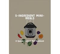 5-Ingredient Mini-Meals: A Speedy Instant Pot Cookbook