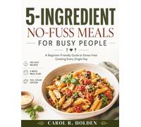 5-INGREDIENT NO-FUSS MEALS FOR BUSY PEOPLE: A Beginner-Friendly Guide to Stress-Free Cooking Every Single Day