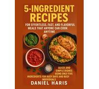 5-Ingredient Recipes for Effortless, Fast, and Flavorful Meals That Anyone Can Cook Any-time: Quick and Simple Dishes Using Only Five Ingredients for Busy Days and Busy Individuals