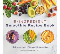 5-Ingredient Smoothie Recipe Book: 100 Nutrient-Packed Smoothies