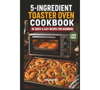 5-Ingredient Toaster Oven Cookbook: 80 Quick & Easy Recipes for Beginners | Large Print Recipe Book for Seniors