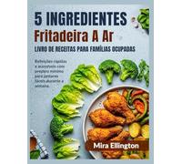 5 ingredientes Fritadeira a ar Livro de receitas Para famílias ocupadas: Refeições rápidas e acessíveis com preparo mínimo para jantares fáceis durante a semana.