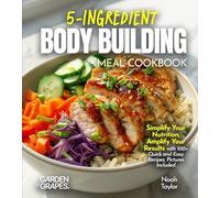 5-Ingredients Bodybuilding Meals Cookbook: Simplify Your Nutrition, Amplify Your Results with 100+ Quick and Easy Recipes, Pictures Included