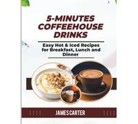 5-MINUTE COFFEEHOUSE DRINKS: Easy Hot & Iced Coffee Recipes for Breakfast, Lunch and Dinner