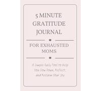 5 Minute Gratitude Journal for Exhausted Moms: A Simple Daily Tool to Help You Slow Down, Reflect, and Reclaim Your Joy