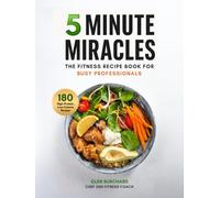 5 Minute Miracles: 180 High-Protein, Low-Calorie Recipes for Busy Professionals Who Want to Lose Weight Without Spending Hours in the Kitchen