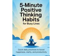 5-Minute Positive Thinking Habits for Busy Lives: Discover Simple 5-Minute Daily Habits to Shift Your Mindset, Boost Happiness, and Achieve More-Start Transforming Your Busy Life Today!