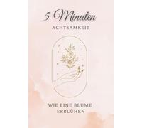 5 Minuten Achtsamkeit, Wie eine Blumer erblühen: Achtsamkeitstagebuch, Selbstliebe, Dankbarkeitstagebuch
