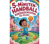 5-Minuten Handball-Kurzgeschichten für Kinder: Kurze Handballgeschichten voller Spaß, Teamgeist und Abenteuer - ideal zum Vorlesen und Selberlesen