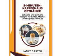 5-MINUTEN-KAFFEEHAUS GETRÄNKE: Schnelle und einfache Rezepte für Lattes, Mochas und Frappés zu Hause