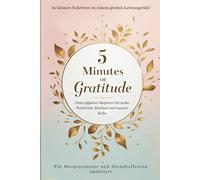 5 Minutes of Gratitude - Dein Dankbarkeitstagebuch für mehr Achtsamkeit, Zufriedenheit und innere Ruhe: Dein täglicher Begleiter für mehr Fokus, ... und innere Balance - in nur 5 Minuten pro Tag