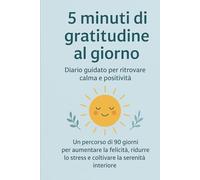 5 minuti di gratitudine al giorno: Diario guidato per ritrovare calma e positività