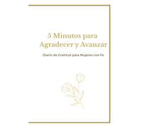 5 Minutos para Agradecer y Avanzar: Diario de Gratitud para Mujeres con Fe: Un espacio diario para renovar tu corazón, cultivar gratitud y acercarte más a Dios