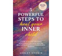 5 Powerful Steps to Heal Your Inner Child: A Guide to Master Emotional Intelligence & Build Healthy Relationships Without Overwhelming Yourself (Emotional Healing)