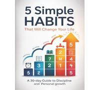 5 Simple Habits That Will Change Your Life: A 30-Day Guide to Building Discipline, Improving Focus, and Achieving Personal Growth Through Daily Habits