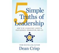 5 Simple Truths of Leadership: How to be a significant leader in your business, organization, and life