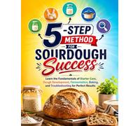 5-Step Method for Sourdough Success: Learn the Fundamentals of Starter Care, Dough Development, Fermentation, Baking, and Troubleshooting for Perfect Results