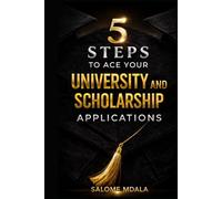 5 STEPS TO ACE YOUR UNIVERSITY AND SCHOLARSHIP APPLICATIONS: A PRACTICAL GUIDE TO STAND OUT IN YOUR APPLICATIONS
