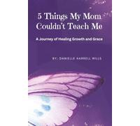 5 Things My Mom Couldn't Teach Me: A Journey of Healing Growth and Grace