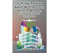 5 Things To Know About Healthcare In Ontario, Canada. A Handbook for New Immigrants: "The Perfect Gift For Anyone Starting A New Chapter In Canada - From Tourists To Refugees."
