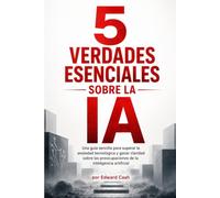 5 verdades esenciales sobre la IA: Una guía sencilla para superar la ansiedad tecnológica y ganar claridad sobre las preocupaciones de la inteligencia artificial