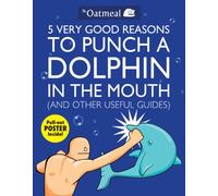 5 Very Good Reasons to Punch a Dolphin in the Mouth (And Other Useful Guides) (Volume 1) (The Oatmeal)