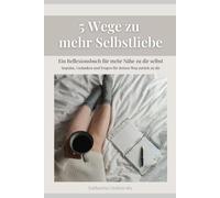 5 Wege zu mehr Selbstliebe: Wie du lernst, dich selbst anzunehmen, deine Gedanken zu verstehen und im Alltag liebevoll mit dir umzugehen