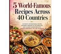 5 World-Famous Recipes Across 40 Countries: Authentic International Recipes, Different Versions of the Same Dish, and Culinary Adventures with Amazing Ingredients, Tips, and Techniques