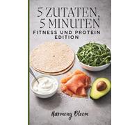 5 Zutaten, 5 Minuten - Fitness und Protein Edition: 41 eiweißreiche Rezepte - in nur 5 Minuten zubereitet! Für alle, die fit bleiben und Zeit sparen wollen. Bonus: Kalorien-Guide im Buch
