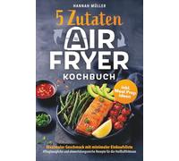 5-Zutaten Airfryer Kochbuch: Maximaler Geschmack mit minimaler Einkaufsliste - Alltagstaugliche und abwechslungsreiche Rezepte für die Heißluftfritteuse inkl. Meal Prep Ideen