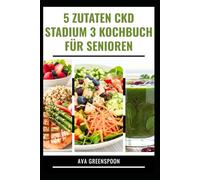 5 ZUTATEN CKD STADIUM 3 KOCHBUCH FÜR SENIOREN: Köstliche natriumarme Rezepte zur Verbesserung der Nierenfunktion bei Erwachsenen