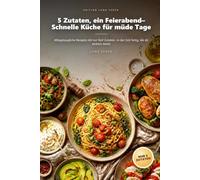5 Zutaten, ein Feierabend- Schnelle Küche für müde Tage: Alltagstaugliche Rezepte mit nur fünf Zutaten- in der Zeit fertig, die dir wirklich bleibt