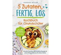 5 Zutaten, fertig, los: Das Kochbuch für Grundschüler - Schnelle Gerichte, übersichtliche Rezepte & echte Erfolgserlebnisse für kleine Köche inkl. süße Backideen für den Kindergeburtstag