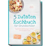 5 Zutaten Kochbuch für Grundschüler: Die leckersten Rezepte mit nur 5 Zutaten für jeden Geschmack und Anlass - für mehr Selbstständigkeit & Spaß - inkl. Snacks, Dips, Getränken uvm.