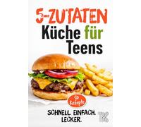 5-Zutaten Küche für Teens: 50 schnelle Rezepte - einfach kochen mit wenig Aufwand