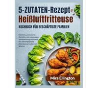 5-Zutaten-Rezept Heißluftfritteuse Kochbuch für vielbeschäftigte Familien: Schnelle, preiswerte Gerichte mit minimalem Vorbereitungsaufwand für unkomplizierte Abendessen unter der Woche