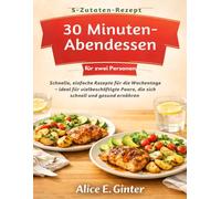 5-Zutaten-Rezepte 30-Minuten-Abendessen für zwei Personen: Schnelle, einfache Rezepte für die Wochentage - ideal für vielbeschäftigte Paare, die sich schnell und gesund ernähren