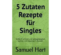 5 Zutaten Rezepte für Singles: Einfach, schnell und alltagstauglich kochen mit maximal 5 Zutaten