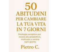 50 Abitudini per Cambiare la Tua Vita in 7 Giorni: Strategie semplici per essere più produttivo, motivato e sereno ogni giorno (Crescita personale)
