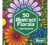 50 Abstract Florals: A Coloring Book for Relaxation and Calm | Abstract Floral Designs for Stress Relief and Creative Escape: Book One