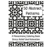 50 Abstract Patterns: A Monochrome Coloring Book for Stress Relief and Relaxation (The Monochrome Coloring Experiment)
