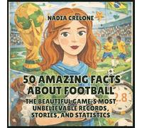 50 Amazing Facts About Football: The Beautiful Game's Most Unbelievable Records, Stories, and Statistics: 7 (50 Facts for Curious Kids)