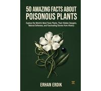 50 AMAZING FACTS ABOUT POISONOUS PLANTS: Explore the World's Most Toxic Plants, Their Hidden Dangers, Natural Defenses, and Fascinating Stories from History