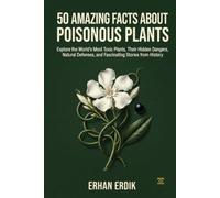 50 AMAZING FACTS ABOUT POISONOUS PLANTS: Explore the World's Most Toxic Plants, Their Hidden Dangers, Natural Defenses, and Fascinating Stories from History
