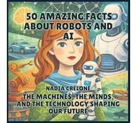 50 Amazing Facts About Robots and AI: The Machines, the Minds, and the Technology Shaping Our Future: 10 (50 Facts for Curious Kids)